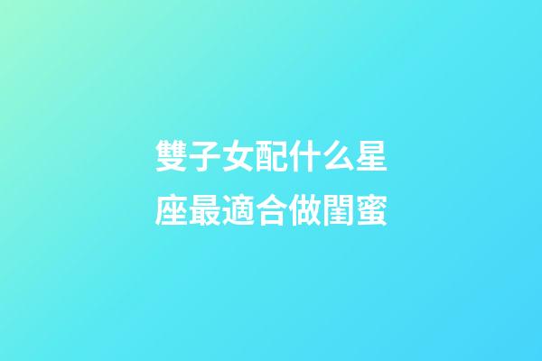 雙子女配什么星座最適合做閨蜜-第1張-星座運勢-玄機派