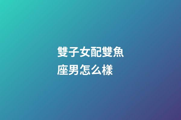 雙子女配雙魚座男怎么樣-第1張-星座運勢-玄機派