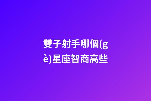 雙子射手哪個(gè)星座智商高些-第1張-星座運(yùn)勢(shì)-玄機(jī)派