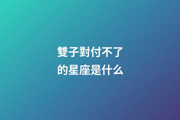 雙子對付不了的星座是什么-第1張-星座運勢-玄機派