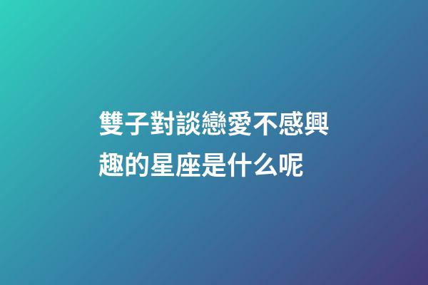 雙子對談戀愛不感興趣的星座是什么呢-第1張-星座運勢-玄機派