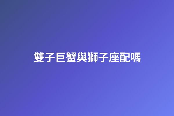 雙子巨蟹與獅子座配嗎-第1張-星座運勢-玄機派