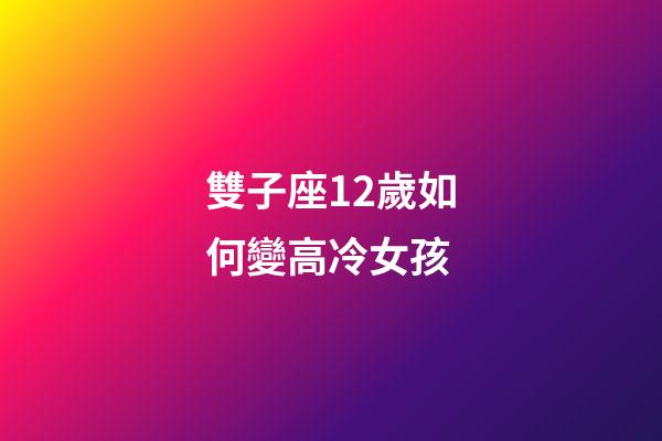 雙子座12歲如何變高冷女孩-第1張-星座運勢-玄機派