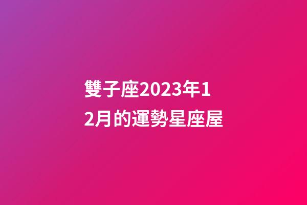 雙子座2023年12月的運勢星座屋-第1張-星座運勢-玄機派