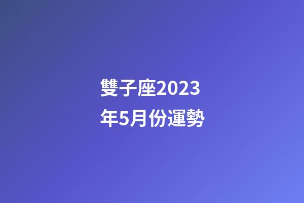 雙子座2023年5月份運勢-第1張-星座運勢-玄機派