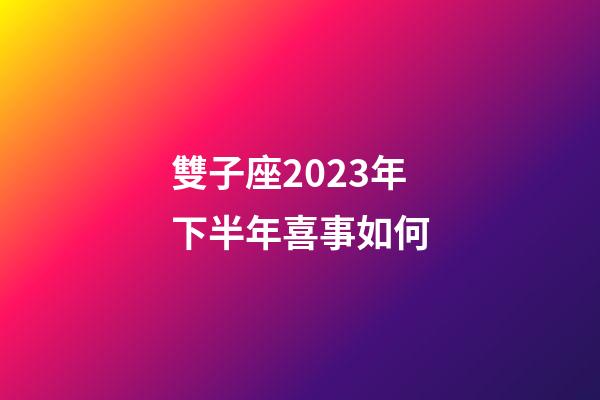 雙子座2023年下半年喜事如何-第1張-星座運勢-玄機派