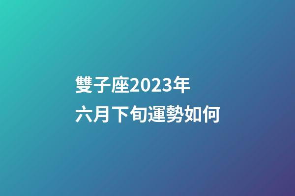 雙子座2023年六月下旬運勢如何-第1張-星座運勢-玄機派