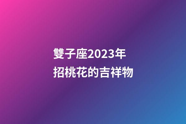 雙子座2023年招桃花的吉祥物