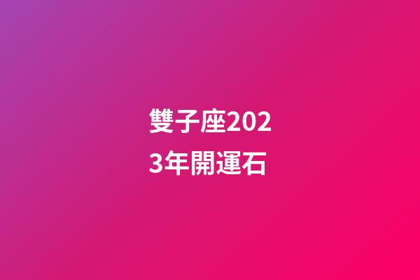 雙子座2023年開運石-第1張-星座運勢-玄機派