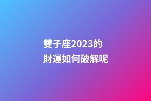 雙子座2023的財運如何破解呢-第1張-星座運勢-玄機派