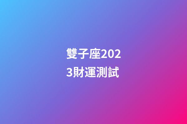 雙子座2023財運測試-第1張-星座運勢-玄機派