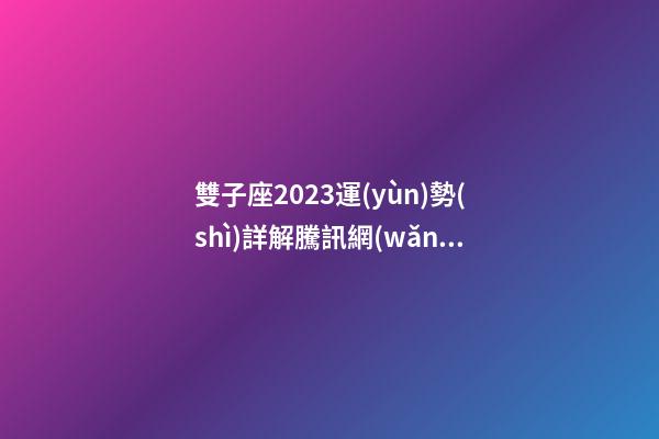 雙子座2023運(yùn)勢(shì)詳解騰訊網(wǎng)-第1張-星座運(yùn)勢(shì)-玄機(jī)派