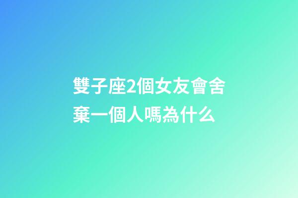 雙子座2個女友會舍棄一個人嗎為什么-第1張-星座運勢-玄機派