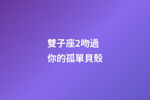 雙子座2吻過你的孤單貝殼-第1張-星座運(yùn)勢-玄機(jī)派
