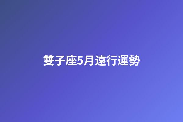 雙子座5月遠行運勢-第1張-星座運勢-玄機派