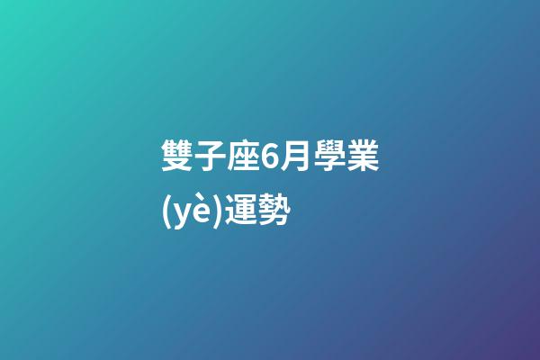 雙子座6月學業(yè)運勢-第1張-星座運勢-玄機派