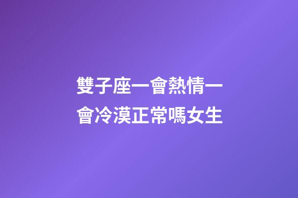 雙子座一會熱情一會冷漠正常嗎女生-第1張-星座運勢-玄機派