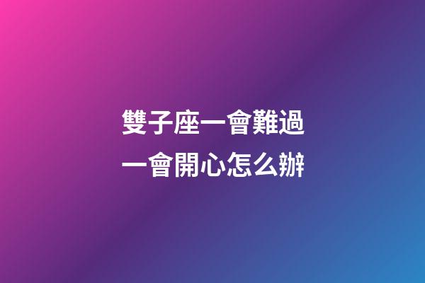 雙子座一會難過一會開心怎么辦-第1張-星座運勢-玄機派