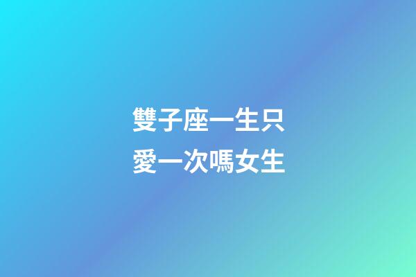 雙子座一生只愛一次嗎女生-第1張-星座運勢-玄機派