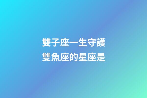 雙子座一生守護雙魚座的星座是-第1張-星座運勢-玄機派