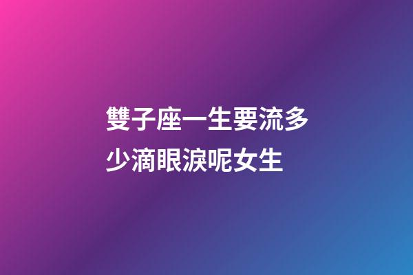 雙子座一生要流多少滴眼淚呢女生-第1張-星座運勢-玄機派