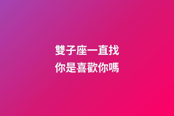 雙子座一直找你是喜歡你嗎-第1張-星座運勢-玄機派