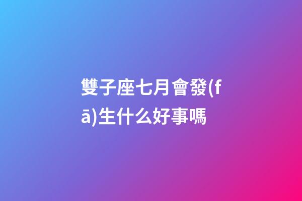 雙子座七月會發(fā)生什么好事嗎-第1張-星座運勢-玄機派