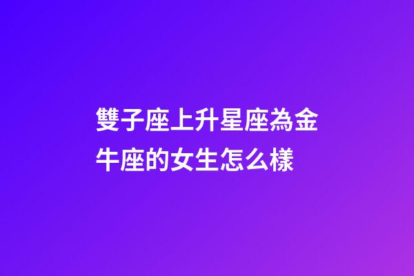 雙子座上升星座為金牛座的女生怎么樣-第1張-星座運勢-玄機派