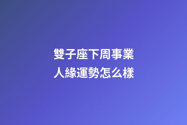 雙子座下周事業人緣運勢怎么樣-第1張-星座運勢-玄機派