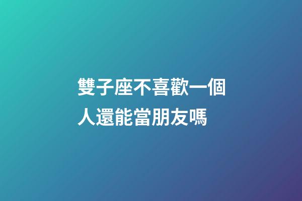 雙子座不喜歡一個人還能當朋友嗎-第1張-星座運勢-玄機派