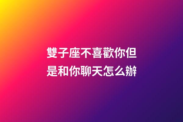 雙子座不喜歡你但是和你聊天怎么辦-第1張-星座運勢-玄機派