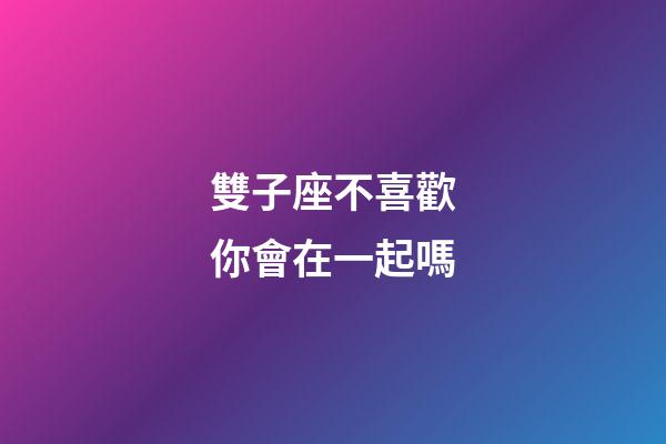 雙子座不喜歡你會在一起嗎-第1張-星座運勢-玄機派