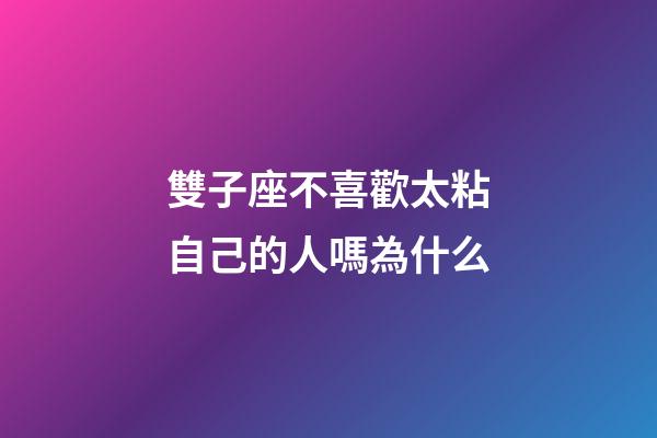 雙子座不喜歡太粘自己的人嗎為什么-第1張-星座運勢-玄機派