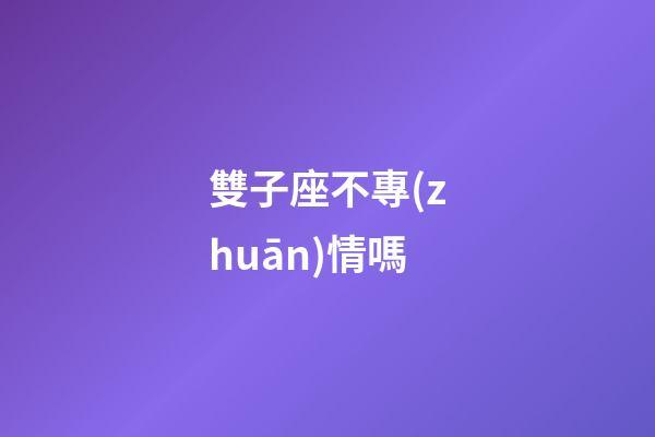 雙子座不專(zhuān)情嗎-第1張-星座運(yùn)勢(shì)-玄機(jī)派