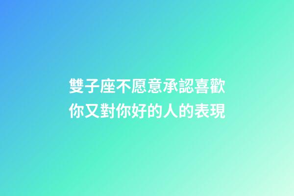 雙子座不愿意承認喜歡你又對你好的人的表現-第1張-星座運勢-玄機派