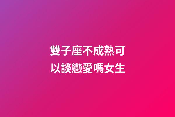 雙子座不成熟可以談戀愛嗎女生
