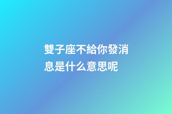 雙子座不給你發消息是什么意思呢-第1張-星座運勢-玄機派
