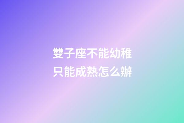 雙子座不能幼稚只能成熟怎么辦-第1張-星座運勢-玄機派