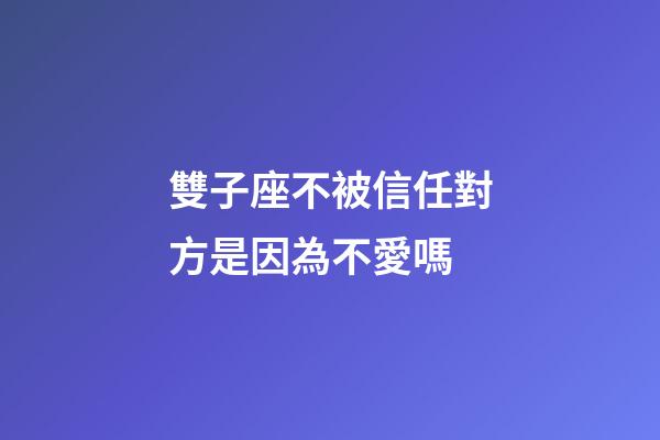 雙子座不被信任對方是因為不愛嗎-第1張-星座運勢-玄機派