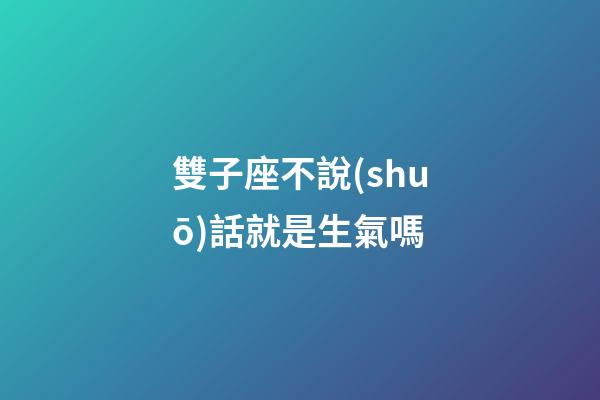 雙子座不說(shuō)話就是生氣嗎-第1張-星座運(yùn)勢(shì)-玄機(jī)派