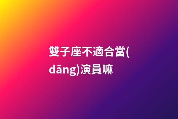 雙子座不適合當(dāng)演員嘛-第1張-星座運(yùn)勢(shì)-玄機(jī)派