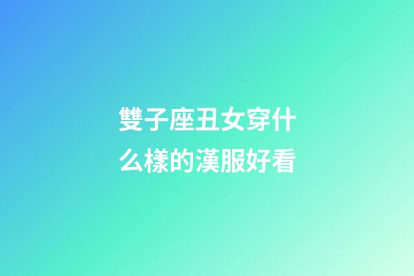 雙子座丑女穿什么樣的漢服好看-第1張-星座運勢-玄機派