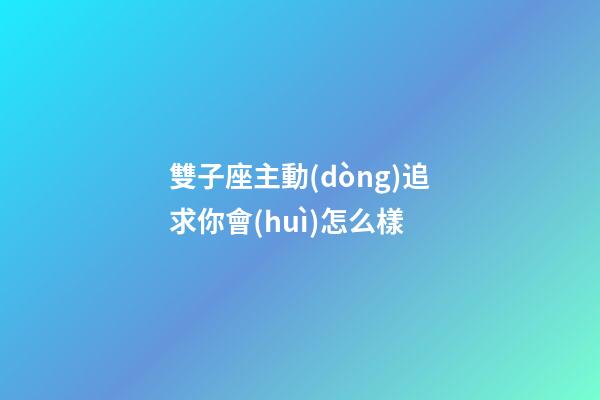 雙子座主動(dòng)追求你會(huì)怎么樣-第1張-星座運(yùn)勢(shì)-玄機(jī)派