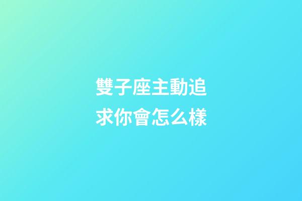 雙子座主動追求你會怎么樣-第1張-星座運勢-玄機派