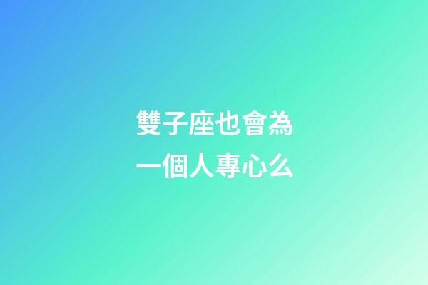 雙子座也會為一個人專心么-第1張-星座運勢-玄機派