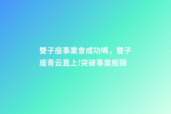 雙子座事業會成功嗎，雙子座青云直上!突破事業瓶頸-第1張-觀點-玄機派