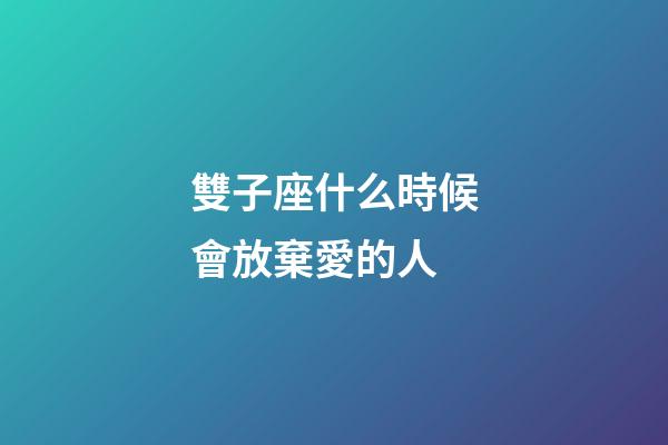 雙子座什么時候會放棄愛的人-第1張-星座運勢-玄機派