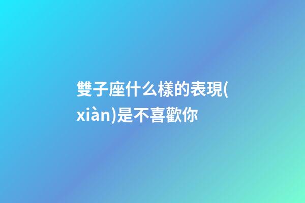 雙子座什么樣的表現(xiàn)是不喜歡你-第1張-星座運勢-玄機派