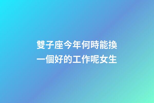 雙子座今年何時能換一個好的工作呢女生-第1張-星座運勢-玄機派