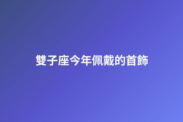 雙子座今年佩戴的首飾-第1張-星座運勢-玄機派